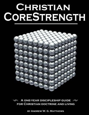 Christian CoreStrength: A one-year discipleship guide for Christian doctrine and living by Matthews, Andrew W. G.
