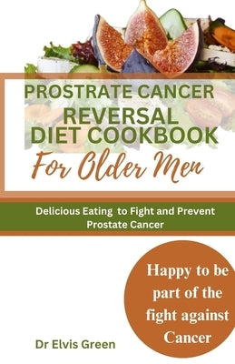 Prostrate Cancer Reversal Diet cookbook for Older Men: Delicious Eating to Fight and Prevent Prostate Cancer by Green, Elvis