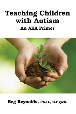 TeachingChildren with Autism: An ABA Primer by Reynolds, Pd D. C. Psych