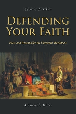 Defending Your Faith: Facts and Reasons for the Christian Worldview: Second Edition by Ortiz, Arturo R.