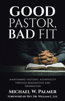 Good Pastor, Bad Fit: Maintaining Pastoral Authenticity Through Resignation and Termination by Palmer, Michael W.