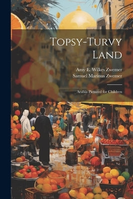 Topsy-Turvy Land: Arabia Pictured for Children by Zwemer, Samuel Marinus