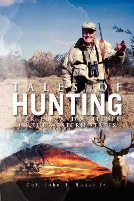Tales of Hunting: Deer, Elk, and Antelope in the Western States by John H. Roush, Col, Jr.