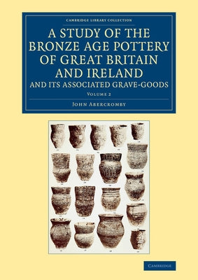 A Study of the Bronze Age Pottery of Great Britain and Ireland and Its Associated Grave-Goods - Volume 2 by Abercromby, John