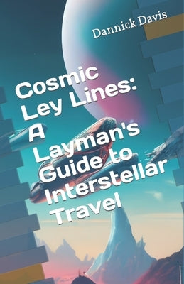 Cosmic Ley Lines: A Layman's Guide to Interstellar Travel by Davis, Dannick Rayvid