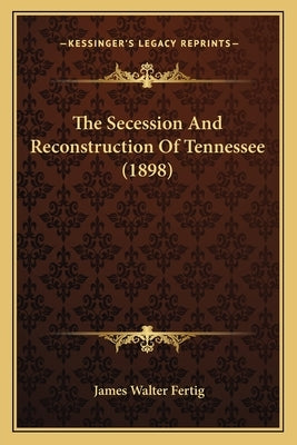 The Secession And Reconstruction Of Tennessee (1898) by Fertig, James Walter