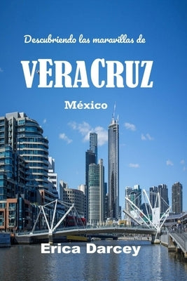 Descubriendo las maravillas de VERACRUZ: Su guía de viaje sobre el rico patrimonio y los sabores de la vibrante costa del Golfo de México by Darcey, Erica