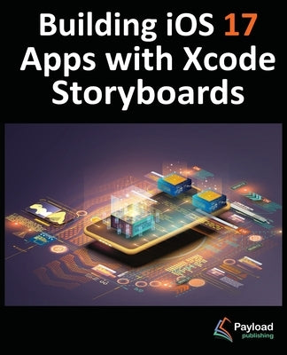 Building iOS 17 Apps with Xcode Storyboards: Develop iOS 17 Apps with Xcode 15 and Swift by Smyth, Neil