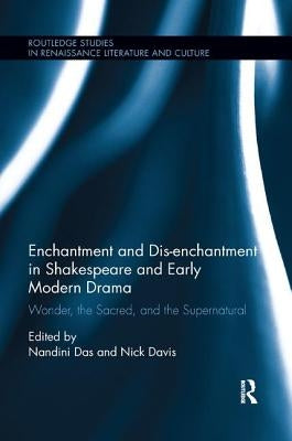 Enchantment and Dis-enchantment in Shakespeare and Early Modern Drama: Wonder, the Sacred, and the Supernatural by Das, Nandini