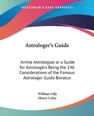 Astrologer's Guide: Anima Astrologiae or a Guide for Astrologers Being the 146 Considerations of the Famous Astrologer Guido Bonatus by Lilly, William
