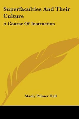 Superfaculties and Their Culture: A Course of Instruction by Hall, Manly Palmer