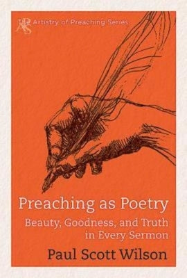 Preaching as Poetry: Beauty, Goodness, and Truth in Every Sermon by Wilson, Paul Scott