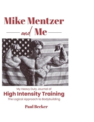 Mike Mentzer and Me: My Heavy Duty Journal of High Intensity Training The Logical Approach to Bodybuilding by Becker, Paul