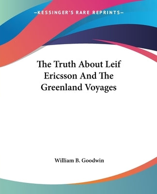 The Truth About Leif Ericsson And The Greenland Voyages by Goodwin, William B.