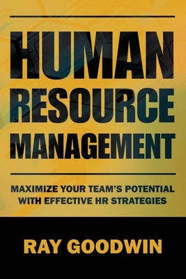 Human Resource Management: Maximize Your Team's Potential with Effective HR Strategies by Goodwin, Ray