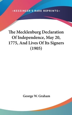 The Mecklenburg Declaration Of Independence, May 20, 1775, And Lives Of Its Signers (1905) by Graham, George W.