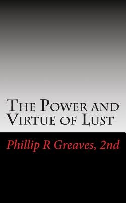 The Power and Virtue of Lust: From the seeds of desire springs the harvest of love by Greaves 2nd, Phillip R.