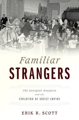 Familiar Strangers: The Georgian Diaspora and the Evolution of Soviet Empire by Scott, Erik R.