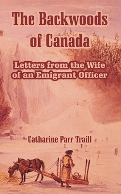 The Backwoods of Canada: Letters from the Wife of an Emigrant Officer by Traill, Catharine Parr
