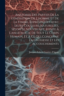 Anatomie Des Parties De La Génération De L'homme Et De La Femme, Représentées Avec Leurs Couleurs Naturelles, Selon Le Nouvel Art, Jointe À L'angéolog by Jacques Fabien Gautier d'Agoty
