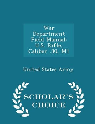 War Department Field Manual: U.S. Rifle, Caliber .30, M1 - Scholar's Choice Edition by United States Army
