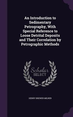 An Introduction to Sedimentary Petrography, With Special Reference to Loose Detrital Deposits and Their Correlation by Petrographic Methods by Milner, Henry Brewer