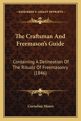 The Craftsman And Freemason's Guide: Containing A Delineation Of The Rituals Of Freemasonry (1846) by Moore, Cornelius