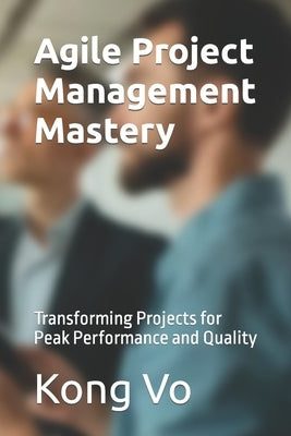 Agile Project Management Mastery: Transforming Projects for Peak Performance and Quality by Vo, Kong