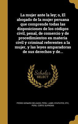 La mujer ante la ley; o, El abogado de la mujer peruana que comprende todas las disposiciones de los códigos civil, penal, de comercio y de procedimie by Delgado, Pedro Genaro