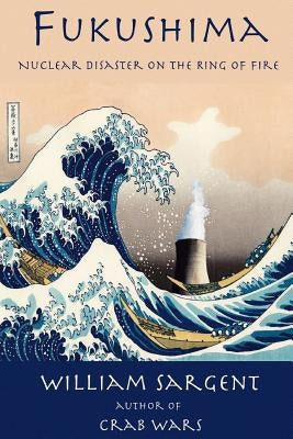 Fukushima: Nuclear Disaster on the Ring of Fire by Sargent, William