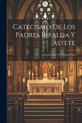 Catecismo De Los Padres Ripalda Y Astete: Adornado Con 154 Laminas Finas by Anonymous