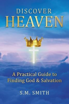 Discover Heaven: A Practical Guide to Finding God and Salvation by Smith, S. M.