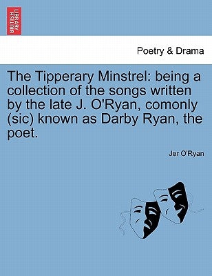 The Tipperary Minstrel: Being a Collection of the Songs Written by the Late J. O'Ryan, Comonly (Sic) Known as Darby Ryan, the Poet. by O'Ryan, Jer