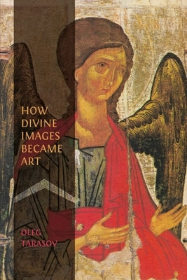 How Divine Images Became Art: Essays on the Rediscovery, Study and Collecting of Medieval Icons in the Belle Époque by Tarasov, Oleg