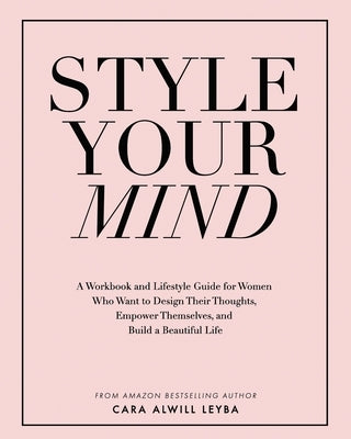 Style Your Mind: A Workbook and Lifestyle Guide For Women Who Want to Design Their Thoughts, Empower Themselves, and Build a Beautiful by Alwill Leyba, Cara