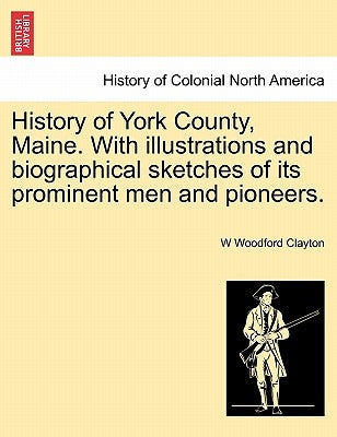 History of York County, Maine. With illustrations and biographical sketches of its prominent men and pioneers. by Clayton, W. Woodford