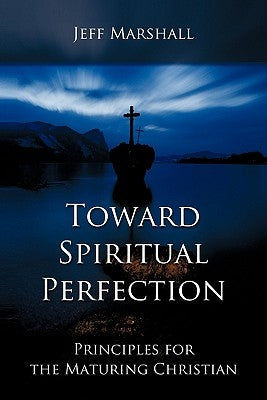 Toward Spiritual Perfection: Principles for the Maturing Christian by Marshall, Jeff
