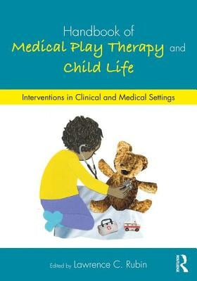 Handbook of Medical Play Therapy and Child Life: Interventions in Clinical and Medical Settings by Rubin, Lawrence C.