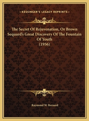 The Secret Of Rejuvenation, Or Brown Sequard's Great Discovery Of The Fountain Of Youth (1956) by Bernard, Raymond W.