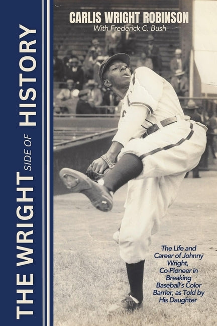 The Wright Side of History: The Life and Career of Johnny Wright, Co-Pioneer in Breaking Baseball's Color Barrier, as Told by His Daughter by Robinson, Carlis Wright