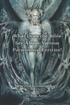 What Does the Bible Say About Various Paranormal Entities?: A Styled Paranormology by Ammi, Ken