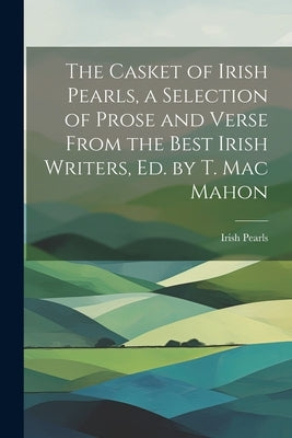 The Casket of Irish Pearls, a Selection of Prose and Verse From the Best Irish Writers, Ed. by T. Mac Mahon by Pearls, Irish