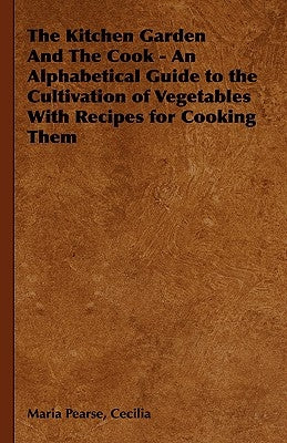 The Kitchen Garden And The Cook - An Alphabetical Guide to the Cultivation of Vegetables With Recipes for Cooking Them by Pearse, Cecilia Maria