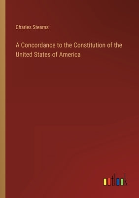 A Concordance to the Constitution of the United States of America by Stearns, Charles