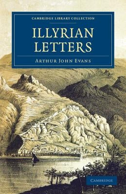 Illyrian Letters: A Revised Selection of Correspondence from the Illyrian Provinces of Bosnia, Herzegovina, Montenegro, Albania, Dalmati by Evans, Arthur John
