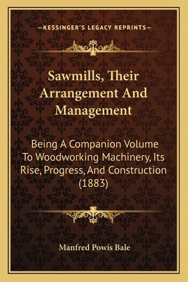 Sawmills, Their Arrangement And Management: Being A Companion Volume To Woodworking Machinery, Its Rise, Progress, And Construction (1883) by Bale, Manfred Powis