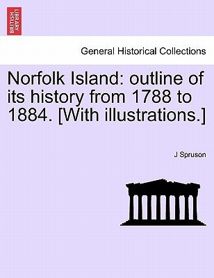 Norfolk Island: Outline of Its History from 1788 to 1884. [With Illustrations.] by Spruson, J.