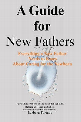 A Guide for New Fathers: Everything a new father needs to know about caring for the newborn by Fortado, Barbara