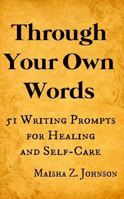 Through Your Own Words: 51 Writing Prompts for Healing and Self-Care by Johnson, Maisha Z.