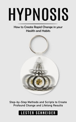 Hypnosis: How to Create Rapid Change in your Health and Habits (Step-by-Step Methods and Scripts to Create Profound Change and Lifelong Results) by Schneider, Lester